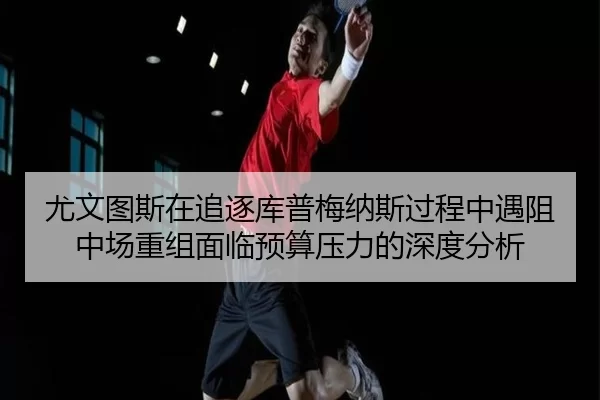 尤文图斯在追逐库普梅纳斯过程中遇阻中场重组面临预算压力的深度分析